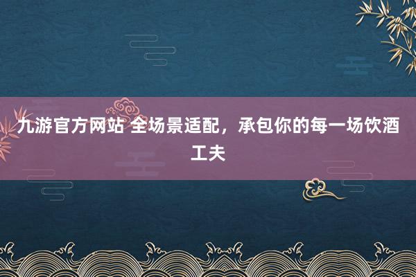 九游官方网站 全场景适配，承包你的每一场饮酒工夫