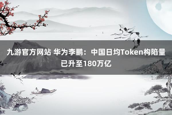 九游官方网站 华为李鹏：中国日均Token构陷量已升至180万亿