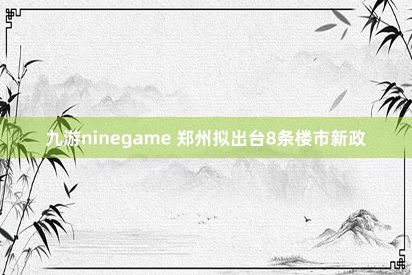 九游ninegame 郑州拟出台8条楼市新政