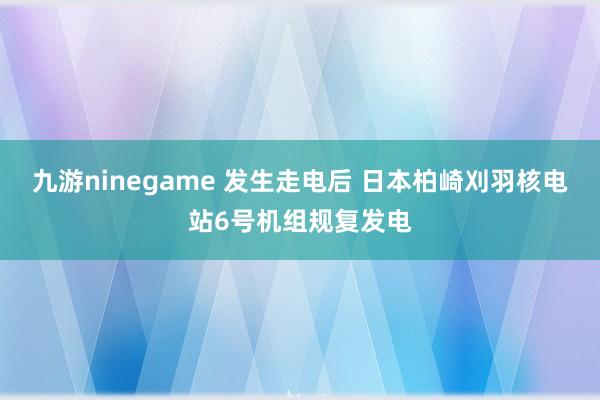 九游ninegame 发生走电后 日本柏崎刈羽核电站6号机组规复发电