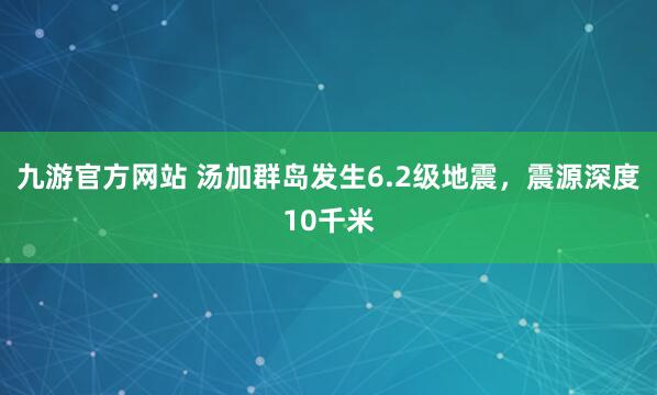 九游官方网站 汤加群岛发生6.2级地震，震源深度10千米