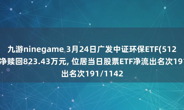 九游ninegame 3月24日广发中证环保ETF(512580)遭净赎回823.43万元， 位居当日股票ETF净流出名次191/1142