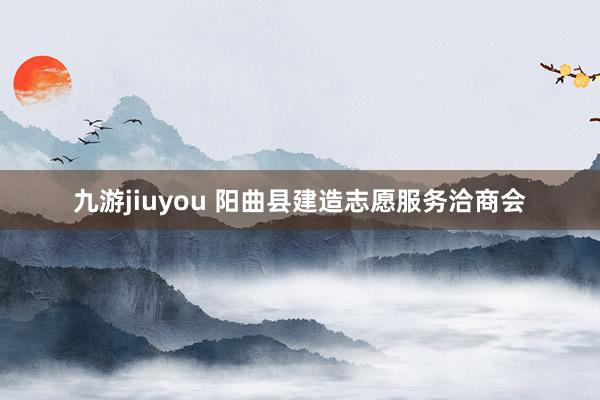 九游jiuyou 阳曲县建造志愿服务洽商会