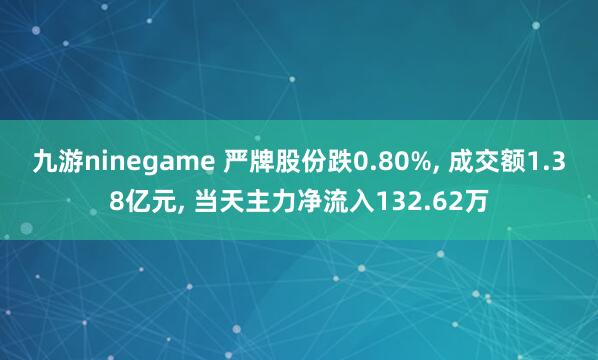 九游ninegame 严牌股份跌0.80%， 成交额1.38亿元， 当天主力净流入132.62万