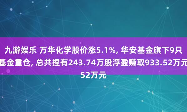 九游娱乐 万华化学股价涨5.1%， 华安基金旗下9只基金重仓， 总共捏有243.74万股浮盈赚取933.52万元