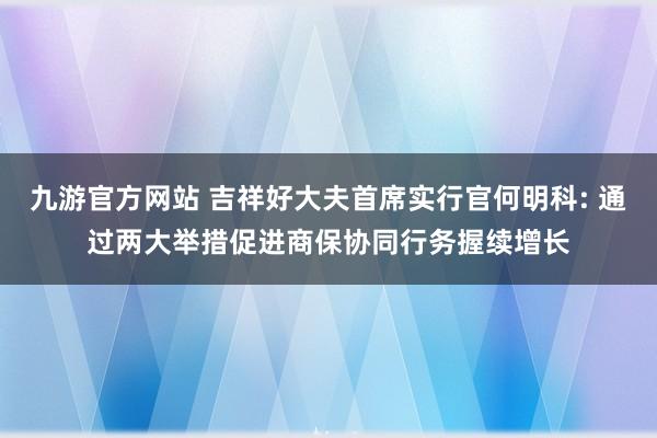 九游官方网站 吉祥好大夫首席实行官何明科: 通过两大举措促进商保协同行务握续增长