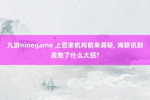 九游ninegame 上百家机构前来调研， 海联讯到底憋了什么大招?