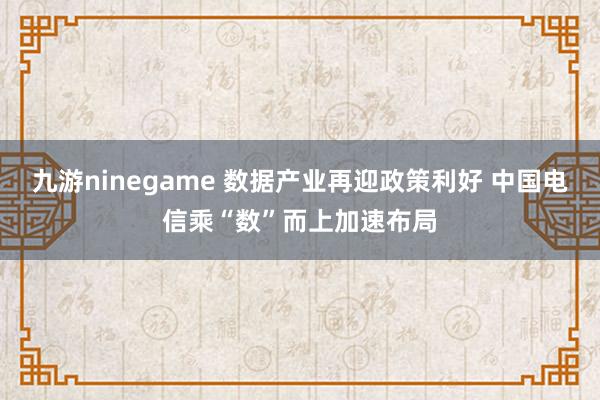 九游ninegame 数据产业再迎政策利好 中国电信乘“数”而上加速布局