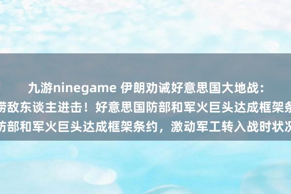 九游ninegame 伊朗劝诫好意思国大地战：士兵谨守在前列，必将叨唠敌东谈主进击！好意思国防部和军火巨头达成框架条约，激动军工转入战时状况