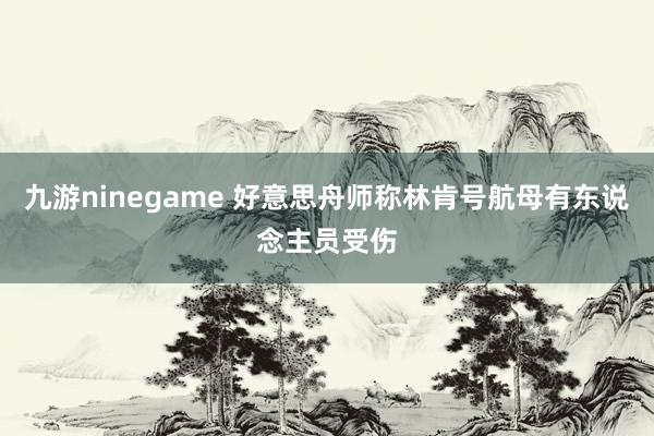 九游ninegame 好意思舟师称林肯号航母有东说念主员受伤