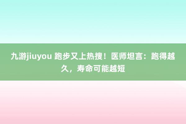 九游jiuyou 跑步又上热搜！医师坦言：跑得越久，寿命可能越短