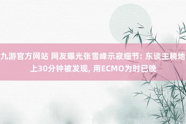 九游官方网站 网友曝光张雪峰示寂细节: 东谈主躺地上30分钟被发现， 用ECMO为时已晚