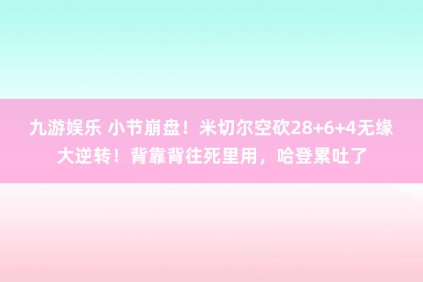 九游娱乐 小节崩盘！米切尔空砍28+6+4无缘大逆转！背靠背往死里用，哈登累吐了