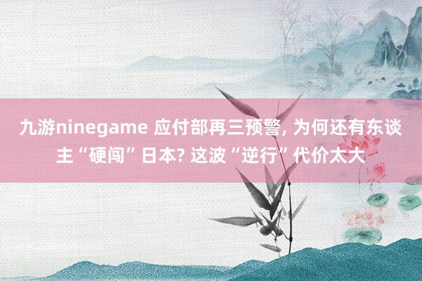 九游ninegame 应付部再三预警， 为何还有东谈主“硬闯”日本? 这波“逆行”代价太大