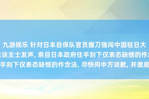 九游娱乐 针对日本自保队官员握刀强闯中国驻日大使馆一事, 日本各界东谈主士发声, 条目日本政府住手刻下仅表态缺憾的作念法, 尽快向中方谈歉, 并澈底追责