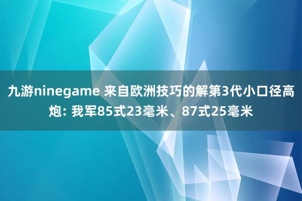 九游ninegame 来自欧洲技巧的解第3代小口径高炮: 我军85式23毫米、87式25毫米