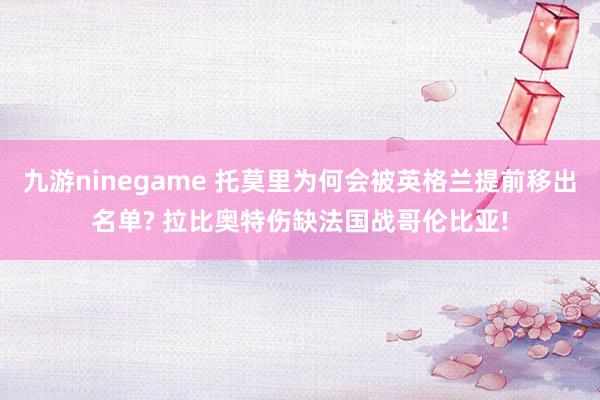 九游ninegame 托莫里为何会被英格兰提前移出名单? 拉比奥特伤缺法国战哥伦比亚!