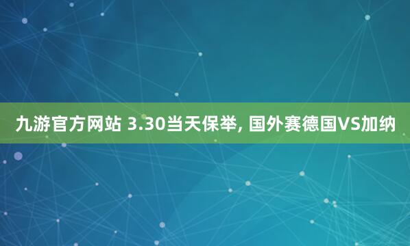 九游官方网站 3.30当天保举， 国外赛德国VS加纳