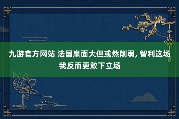 九游官方网站 法国赢面大但或然削弱， 智利这场我反而更敢下立场