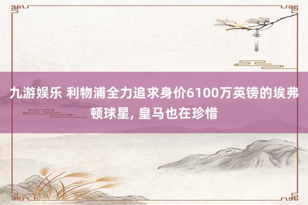 九游娱乐 利物浦全力追求身价6100万英镑的埃弗顿球星， 皇马也在珍惜