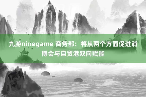 九游ninegame 商务部：将从两个方面促进消博会与自贸港双向赋能