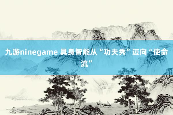 九游ninegame 具身智能从“功夫秀”迈向“使命流”