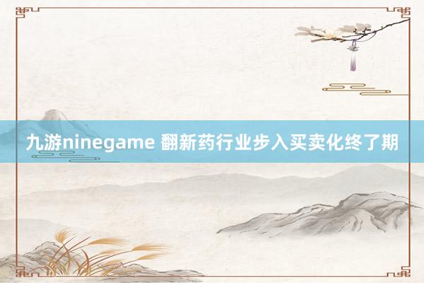 九游ninegame 翻新药行业步入买卖化终了期