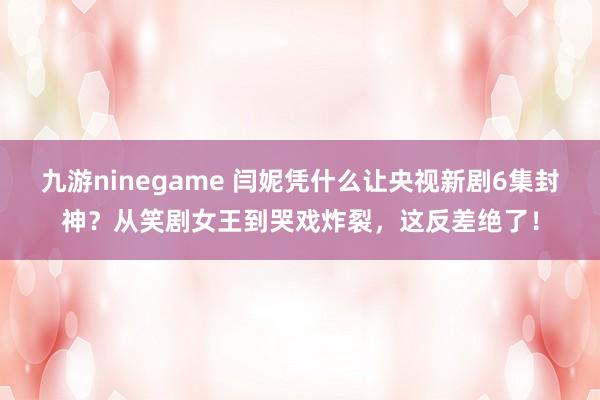九游ninegame 闫妮凭什么让央视新剧6集封神？从笑剧女王到哭戏炸裂，这反差绝了！