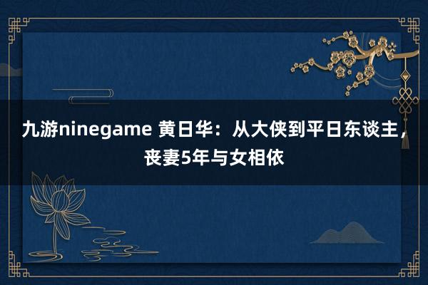 九游ninegame 黄日华：从大侠到平日东谈主，丧妻5年与女相依