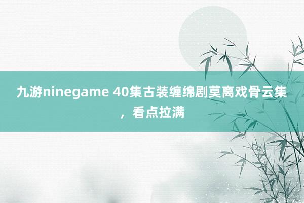 九游ninegame 40集古装缠绵剧莫离戏骨云集，看点拉满