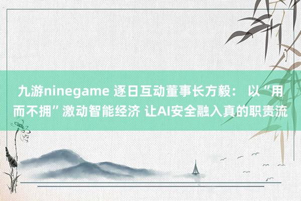九游ninegame 逐日互动董事长方毅： 以“用而不拥”激动智能经济 让AI安全融入真的职责流