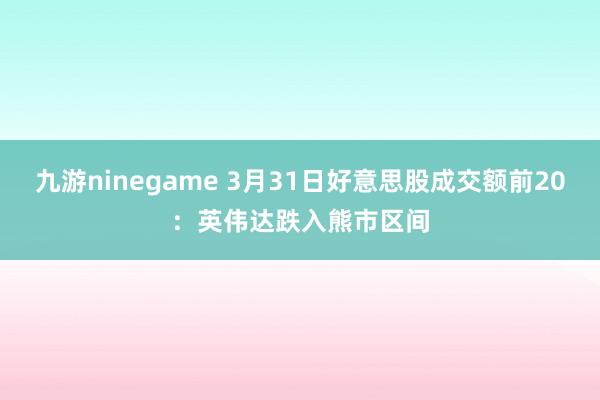 九游ninegame 3月31日好意思股成交额前20：英伟达跌入熊市区间