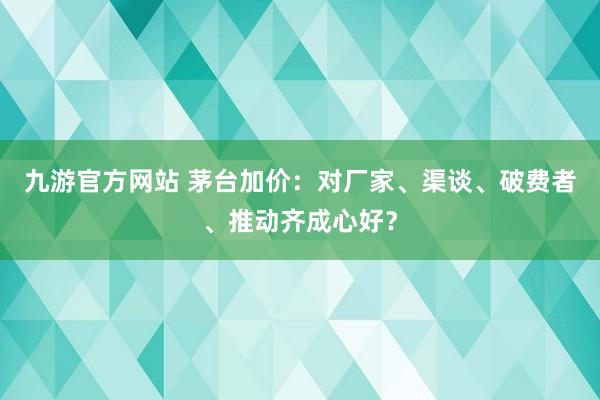 九游官方网站 茅台加价：对厂家、渠谈、破费者、推动齐成心好？
