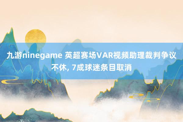 九游ninegame 英超赛场VAR视频助理裁判争议不休， 7成球迷条目取消