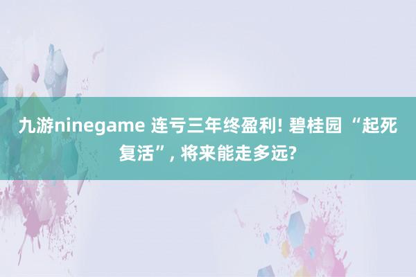 九游ninegame 连亏三年终盈利! 碧桂园 “起死复活”， 将来能走多远?