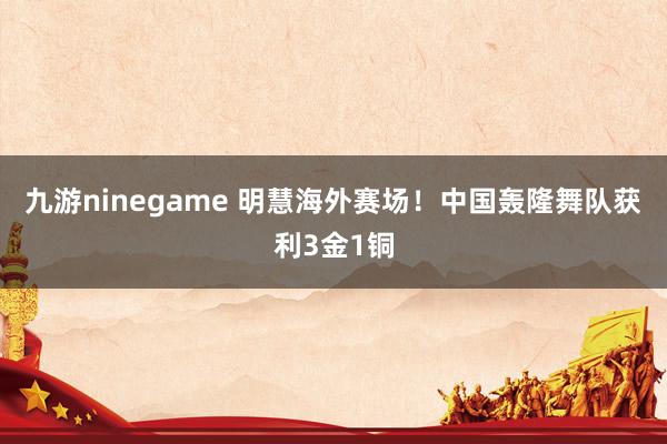 九游ninegame 明慧海外赛场！中国轰隆舞队获利3金1铜