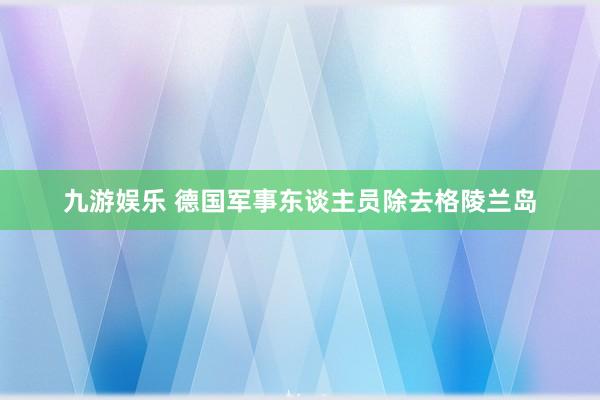 九游娱乐 德国军事东谈主员除去格陵兰岛