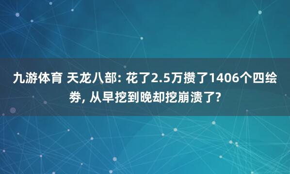 九游体育 天龙八部: 花了2.5万攒了1406个四绘劵， 从早挖到晚却挖崩溃了?