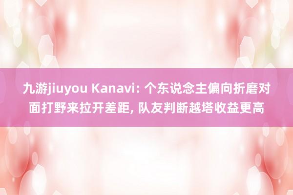 九游jiuyou Kanavi: 个东说念主偏向折磨对面打野来拉开差距， 队友判断越塔收益更高