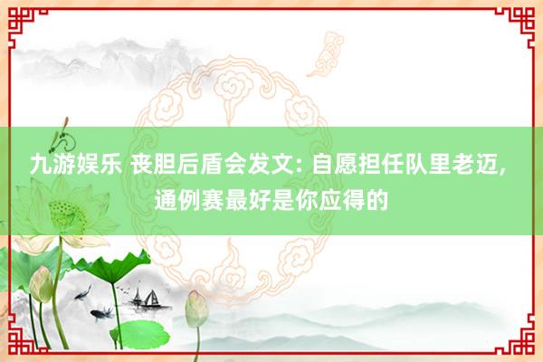 九游娱乐 丧胆后盾会发文: 自愿担任队里老迈， 通例赛最好是你应得的