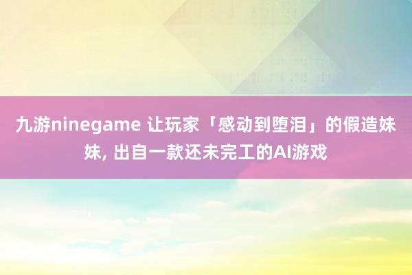 九游ninegame 让玩家「感动到堕泪」的假造妹妹， 出自一款还未完工的AI游戏