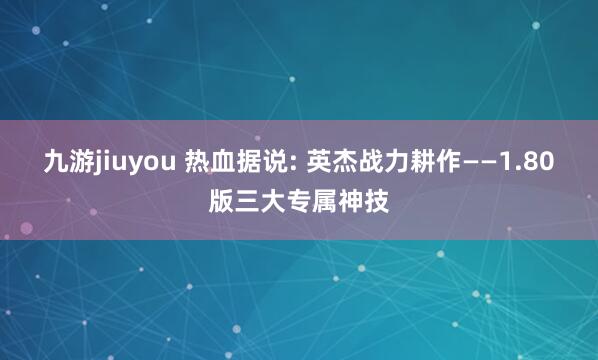 九游jiuyou 热血据说: 英杰战力耕作——1.80版三大专属神技