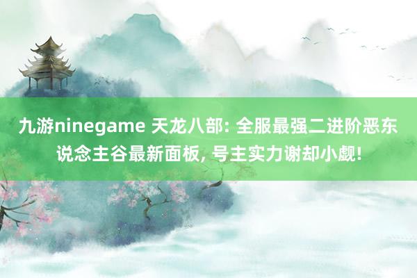 九游ninegame 天龙八部: 全服最强二进阶恶东说念主谷最新面板， 号主实力谢却小觑!