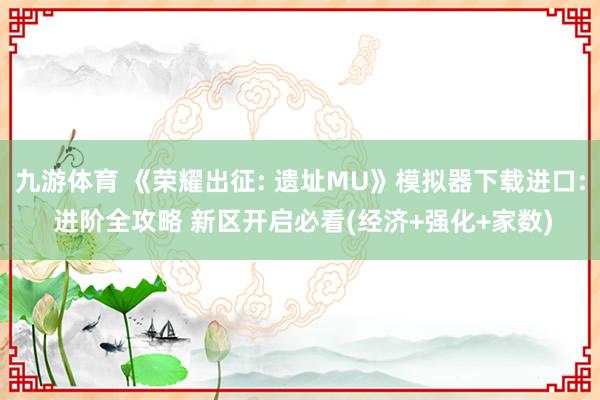 九游体育 《荣耀出征: 遗址MU》模拟器下载进口: 进阶全攻略 新区开启必看(经济+强化+家数)