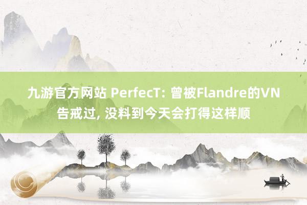九游官方网站 PerfecT: 曾被Flandre的VN告戒过， 没料到今天会打得这样顺