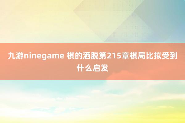 九游ninegame 棋的洒脱第215章棋局比拟受到什么启发