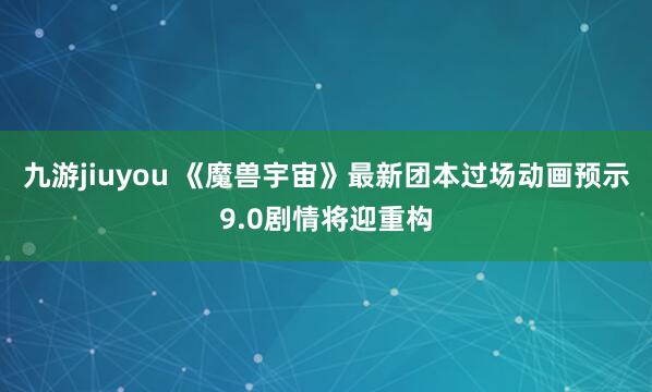 九游jiuyou 《魔兽宇宙》最新团本过场动画预示9.0剧情将迎重构