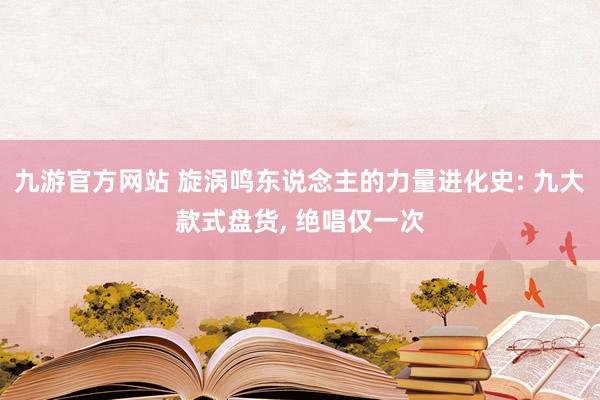 九游官方网站 旋涡鸣东说念主的力量进化史: 九大款式盘货， 绝唱仅一次