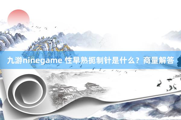 九游ninegame 性早熟扼制针是什么？商量解答