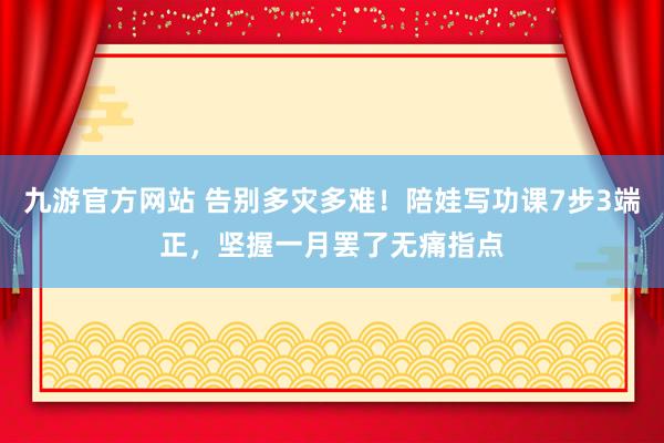 九游官方网站 告别多灾多难！陪娃写功课7步3端正，坚握一月罢了无痛指点